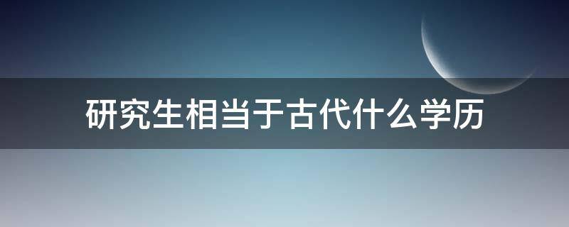 研究生相当于古代什么学历（硕士研究生相当于古代什么学历）