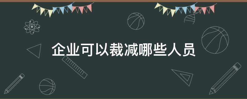 企业可以裁减哪些人员 企业需要裁减人员