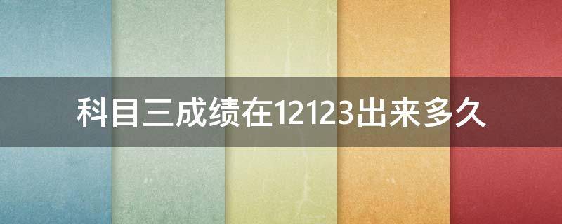 科目三成绩在12123出来多久（科三刚过,交管12123什么时候更新成绩）