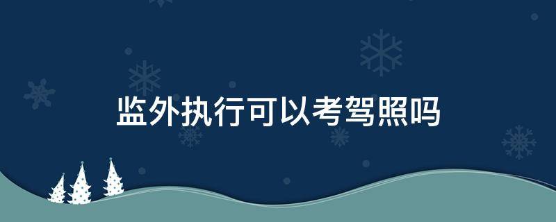 监外执行可以考驾照吗 监外执行可以参加考试吗