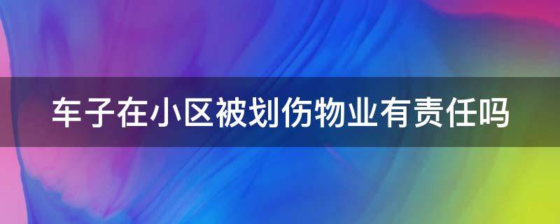 车子在小区被划伤物业有责任吗 车在小区被划了物业要负责吗