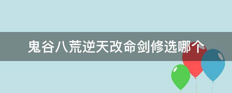 鬼谷八荒逆天改命剑修选哪个（鬼谷八荒剑修选什么逆天改命最好）