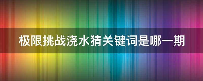 极限挑战浇水猜关键词是哪一期 极限挑战自己浇水