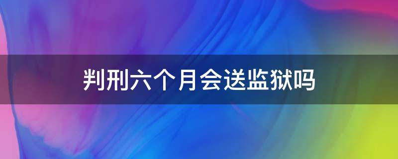 判刑六个月会送监狱吗 判刑6个月会送监狱吗