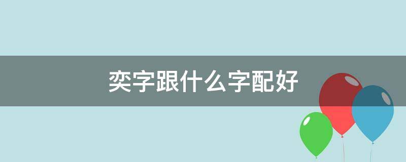 奕字跟什么字配好（奕字和什么字组合好听）