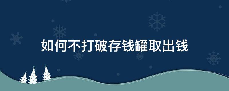 如何不打破存钱罐取出钱（如何不破坏存钱罐取出钱）