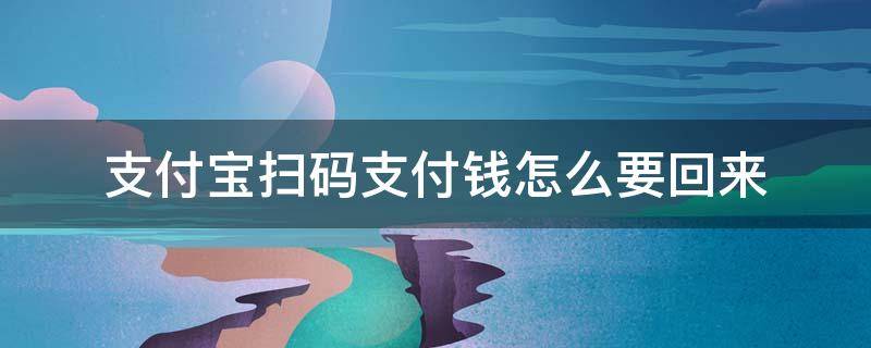 支付宝扫码支付钱怎么要回来（支付宝通过扫码支付的钱如何收回）