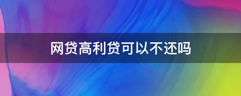 网贷高利贷可以不还吗 网贷如果是高利贷是不是可以不用还