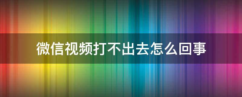 微信视频打不出去怎么回事 为啥微信视频打不出去