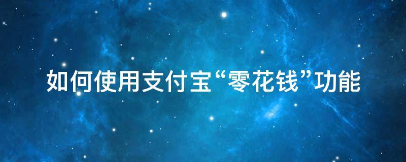 如何使用支付宝“零花钱”功能（支付宝怎么用零花钱二维码）