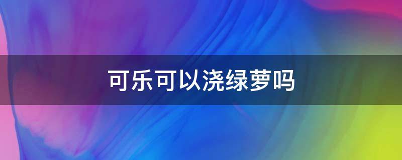 可乐可以浇绿萝吗（可乐可以浇绿萝吗?）