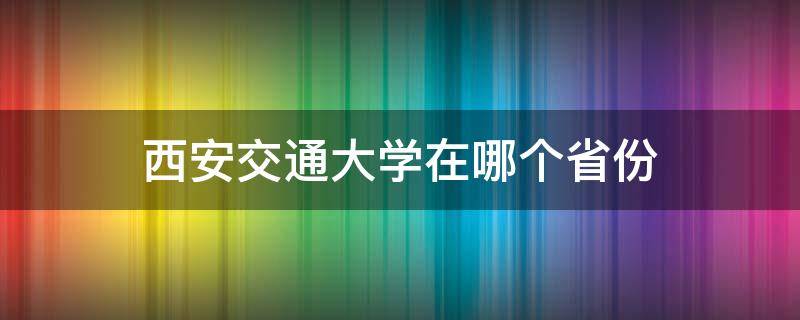 西安交通大学在哪个省份 西安交通大学在西安什么地方