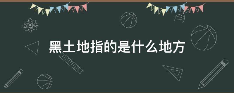 黑土地指的是什么地方（黑土地是指哪个地方）