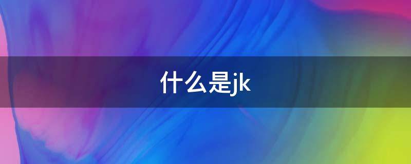 什么是jk（什么是JK文化）