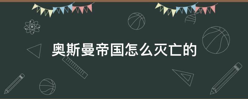 奥斯曼帝国怎么灭亡的（奥斯曼帝国怎么灭亡的时间）