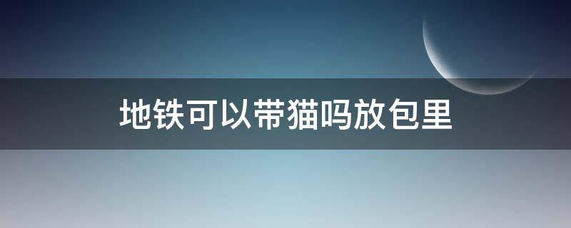 地铁可以带猫吗放包里 放在猫包里的猫可以带上地铁吗