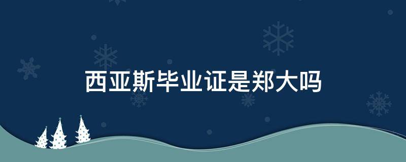 西亚斯毕业证是郑大吗 郑大和西亚斯学院的毕业证有何不同