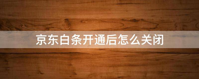 京东白条开通后怎么关闭 开通京东白条如何关闭