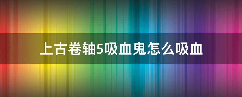 上古卷轴5吸血鬼怎么吸血 上古卷轴5吸血鬼怎么吸血不被发现