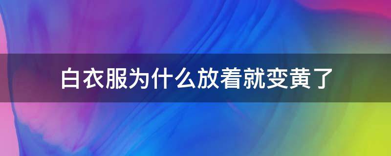 白衣服为什么放着就变黄了（白衣服为什么会变黄）