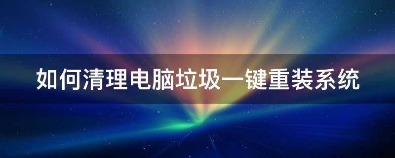 如何清理电脑垃圾一键重装系统（如何清理电脑垃圾一键重装系统文件）