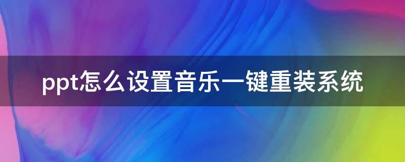 ppt怎么设置音乐一键重装系统 怎样把音乐嵌入ppt换了电脑还能用