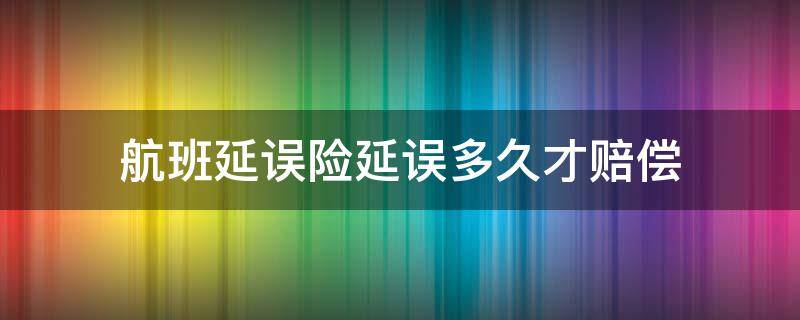 航班延误险延误多久才赔偿 飞机延误险延误几个小时才赔