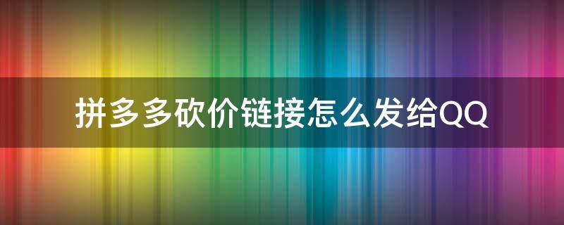 拼多多砍价链接怎么发给QQ 拼多多砍价链接怎么发给别人