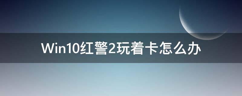 Win10红警2玩着卡怎么办 windows10玩红警卡顿