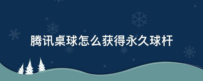 腾讯桌球怎么获得永久球杆 腾讯桌球怎么得到永久球杆