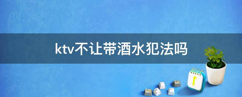 ktv不让带酒水犯法吗 ktv不给带酒水违法吗