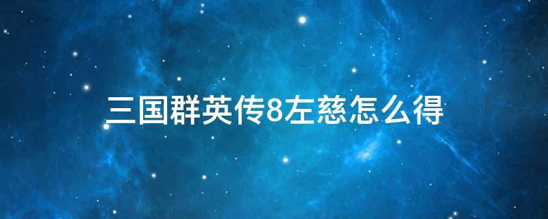 三国群英传8左慈怎么得 三国群英传7左慈武将编号