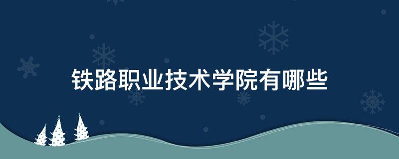 铁路职业技术学院有哪些 铁路职业技术学院有哪些学校