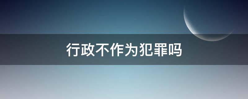 行政不作为犯罪吗（行政违法行为犯罪吗）