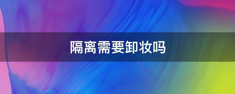 隔离需要卸妆吗 隔离需要卸妆吗用洗面奶可以吗