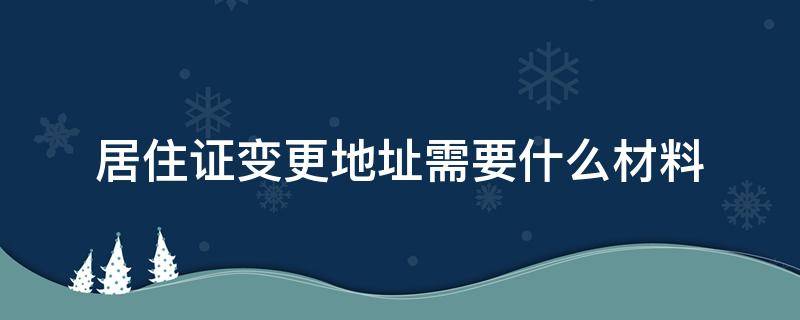 居住证变更地址需要什么材料（居住证办理地址变更需要什么资料）