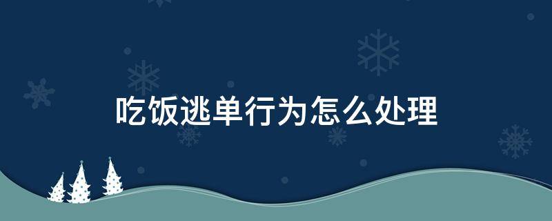 吃饭逃单行为怎么处理 吃饭逃单是什么行为