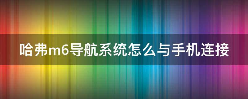 哈弗m6导航系统怎么与手机连接 哈弗m6汽车手机导航连接手机