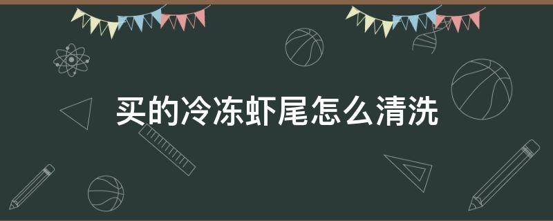 买的冷冻虾尾怎么清洗（买回来的冰冻虾尾怎么清洗）