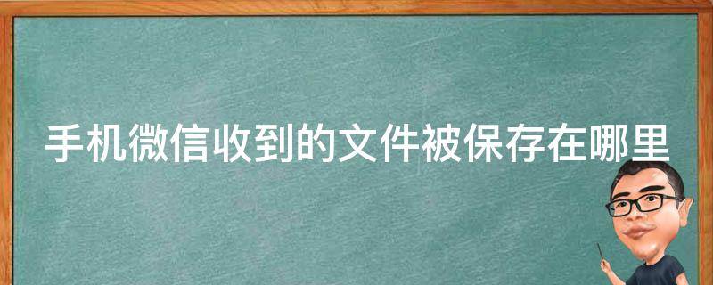 手机微信收到的文件被保存在哪里（微信收到的文件保存在手机哪个文件夹）