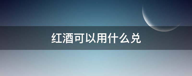 红酒可以用什么兑 红酒一般用什么兑