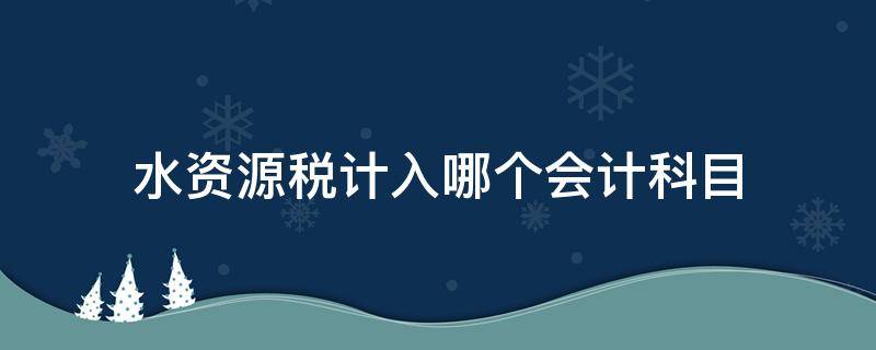 水资源税计入哪个会计科目（水资源税的会计分录）