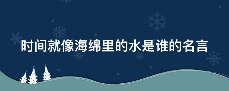 时间就像海绵里的水是谁的名言（时间就像海绵里的水是谁的名言高尔基）