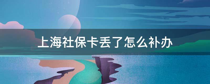 上海社保卡丢了怎么补办 上海社保卡丢了哪个社保中心都可以补办吗