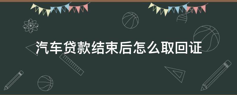 汽车贷款结束后怎么取回证（车贷还完后怎么取回登记证书）