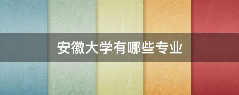 安徽大学有哪些专业（安徽大学有哪些专业可以专升本）