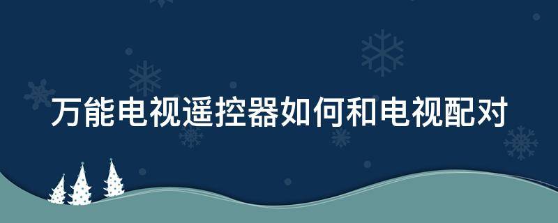 万能电视遥控器如何和电视配对（万能电视遥控器如何和电视配对视频）