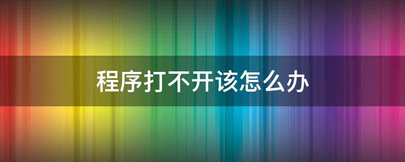 程序打不开该怎么办（程序无法打开怎么办）