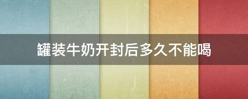 罐装牛奶开封后多久不能喝 瓶装牛奶开封后牛奶放多久不能喝