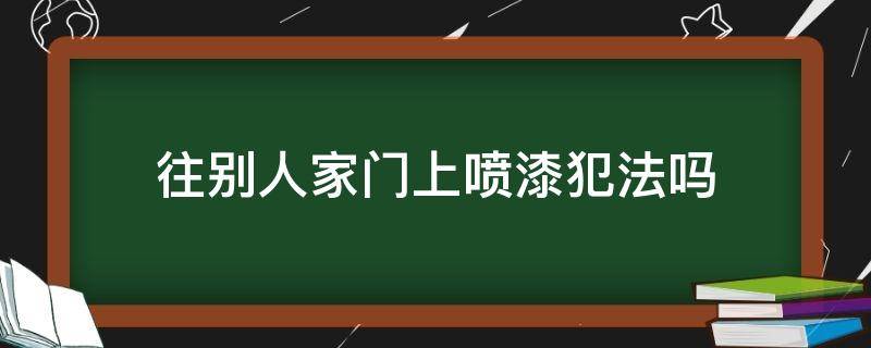 往别人家门上喷漆犯法吗（往别人门上喷漆违法吗）